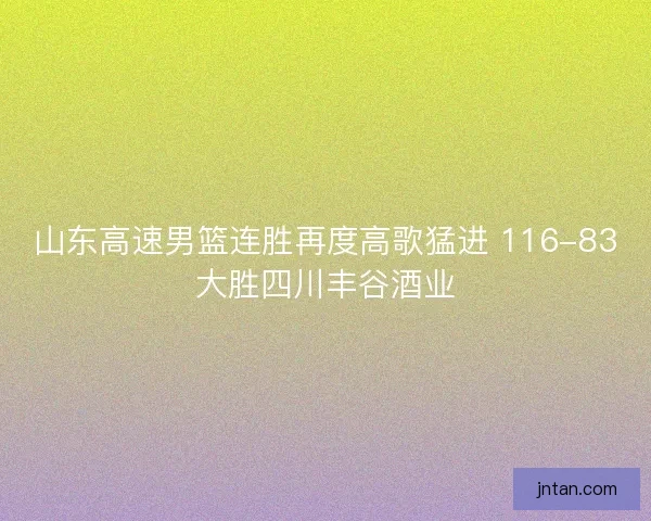 山东高速男篮连胜再度高歌猛进 116-83大胜四川丰谷酒业