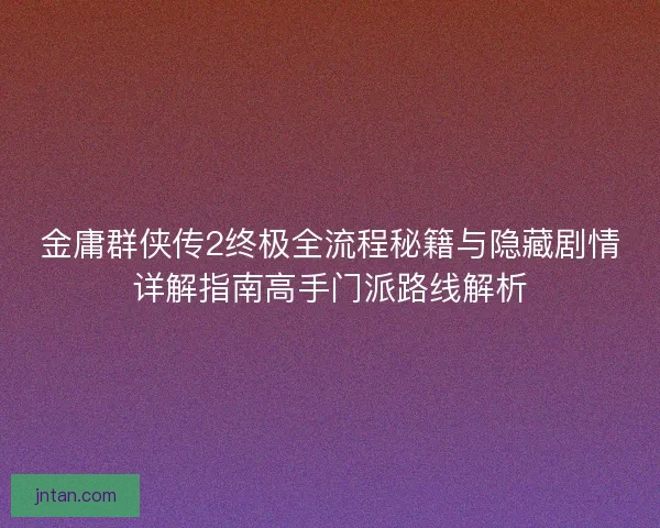 金庸群侠传2终极全流程秘籍与隐藏剧情详解指南高手门派路线解析