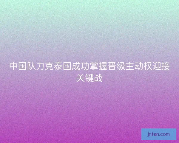 中国队力克泰国成功掌握晋级主动权迎接关键战