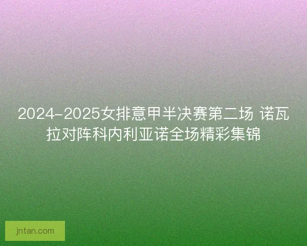 2024-2025女排意甲半决赛第二场 诺瓦拉对阵科内利亚诺全场精彩集锦