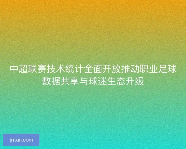 中超联赛技术统计全面开放推动职业足球数据共享与球迷生态升级