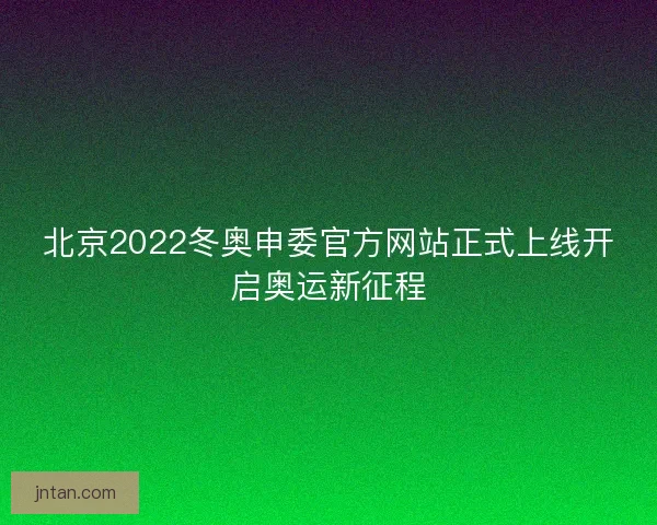 北京2022冬奥申委官方网站正式上线开启奥运新征程